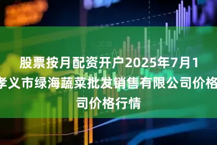 股票按月配资开户2025年7月19日孝义市绿海蔬菜批发销售有限公司价格行情
