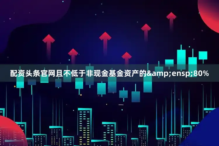 配资头条官网且不低于非现金基金资产的&ensp;80%