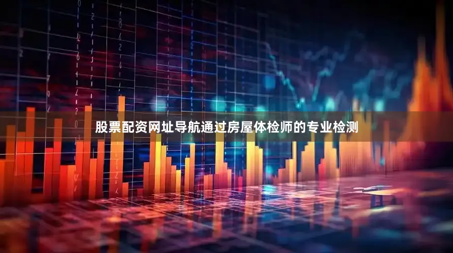 股票配资网址导航通过房屋体检师的专业检测