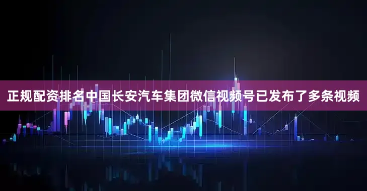 正规配资排名　　中国长安汽车集团微信视频号已发布了多条视频