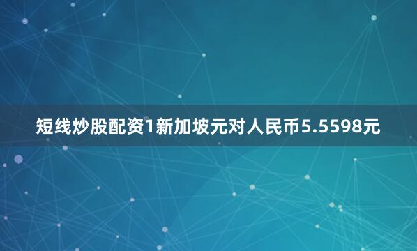短线炒股配资1新加坡元对人民币5.5598元
