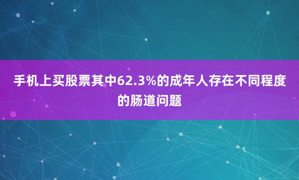 手机上买股票其中62.3%的成年人存在不同程度的肠道问题